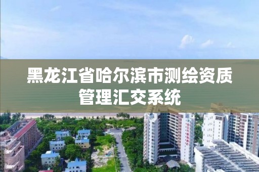 黑龍江省哈爾濱市測繪資質管理匯交系統