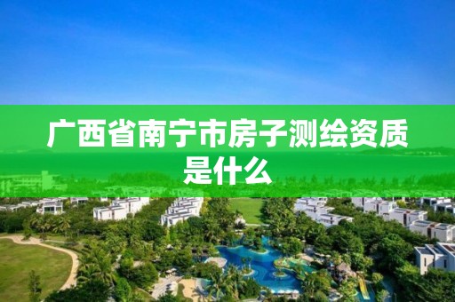 廣西省南寧市房子測繪資質(zhì)是什么