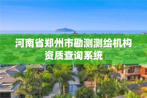 河南省鄭州市勘測測繪機(jī)構(gòu)資質(zhì)查詢系統(tǒng)