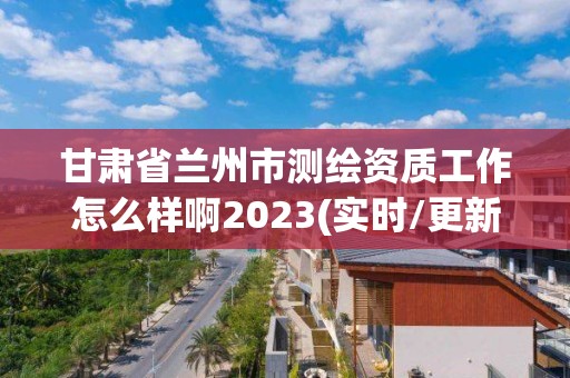 甘肅省蘭州市測(cè)繪資質(zhì)工作怎么樣啊2023(實(shí)時(shí)/更新中)