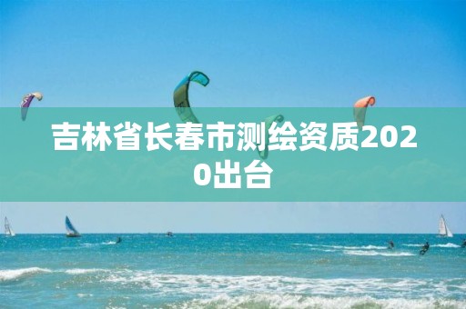 吉林省長春市測繪資質(zhì)2020出臺