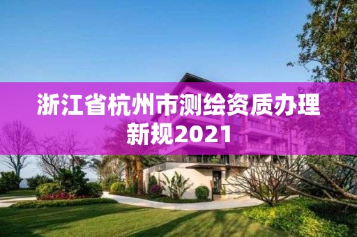 浙江省杭州市測繪資質辦理新規2021