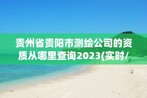 貴州省貴陽市測繪公司的資質從哪里查詢2023(實時/更新中)