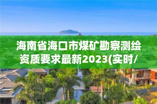 海南省海口市煤礦勘察測(cè)繪資質(zhì)要求最新2023(實(shí)時(shí)/更新中)