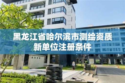 黑龍江省哈爾濱市測繪資質新單位注冊條件