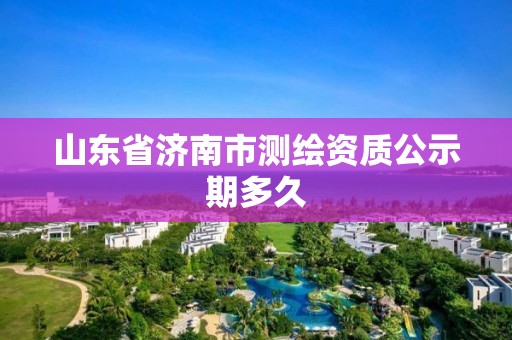 山東省濟南市測繪資質公示期多久