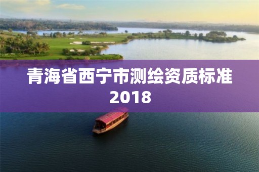 青海省西寧市測繪資質標準2018