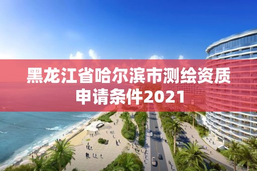 黑龍江省哈爾濱市測繪資質申請條件2021