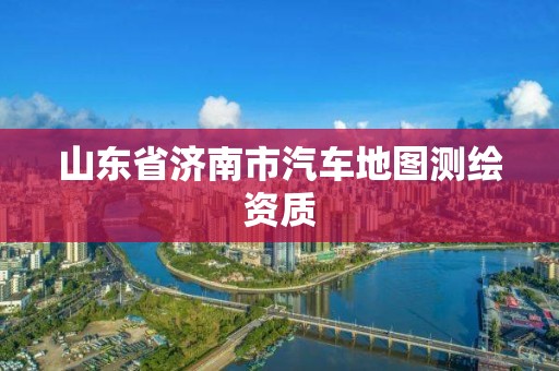 山東省濟南市汽車地圖測繪資質