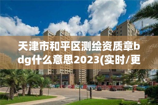 天津市和平區測繪資質章bdg什么意思2023(實時/更新中)