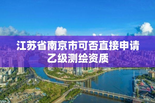 江蘇省南京市可否直接申請乙級測繪資質