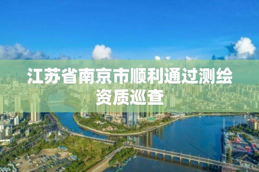 江蘇省南京市順利通過測繪資質巡查