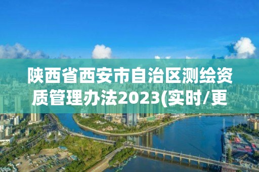 陜西省西安市自治區(qū)測(cè)繪資質(zhì)管理辦法2023(實(shí)時(shí)/更新中)