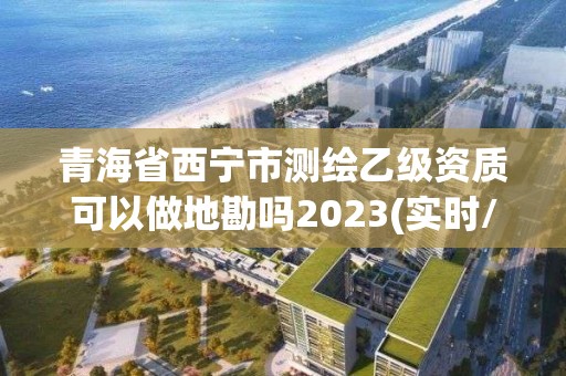 青海省西寧市測繪乙級資質可以做地勘嗎2023(實時/更新中)