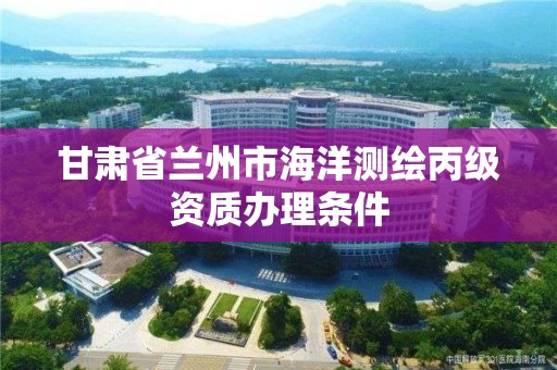 甘肅省蘭州市海洋測繪丙級資質辦理條件