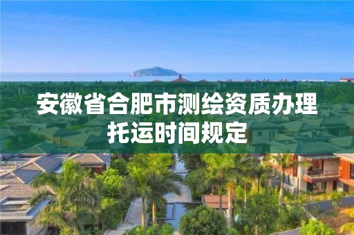 安徽省合肥市測(cè)繪資質(zhì)辦理托運(yùn)時(shí)間規(guī)定