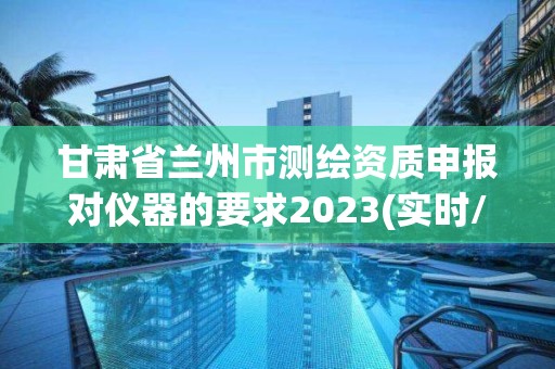 甘肅省蘭州市測繪資質申報對儀器的要求2023(實時/更新中)