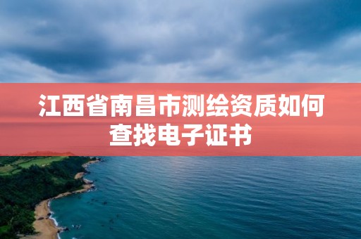 江西省南昌市測繪資質(zhì)如何查找電子證書