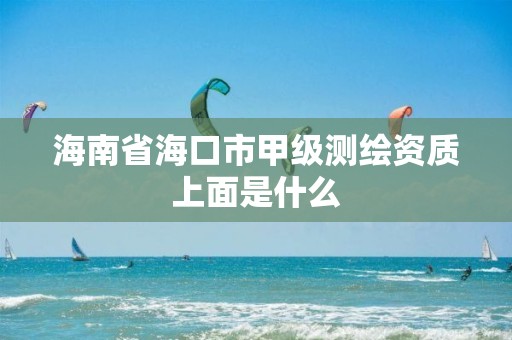 海南省海口市甲級測繪資質(zhì)上面是什么