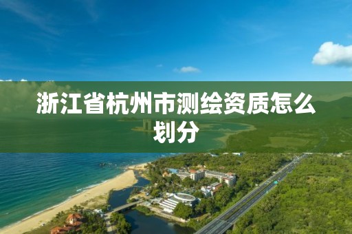 浙江省杭州市測繪資質怎么劃分