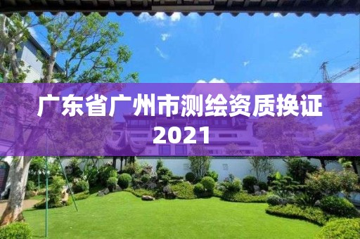 廣東省廣州市測繪資質(zhì)換證2021