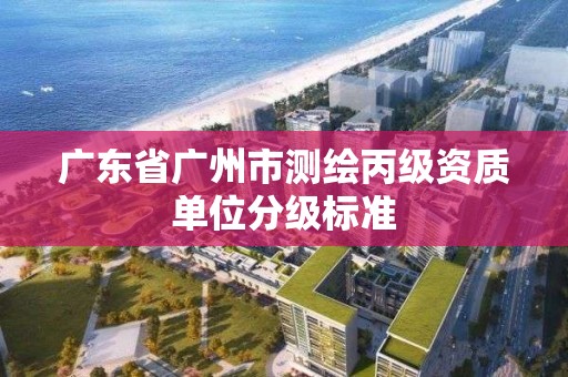 廣東省廣州市測繪丙級資質單位分級標準