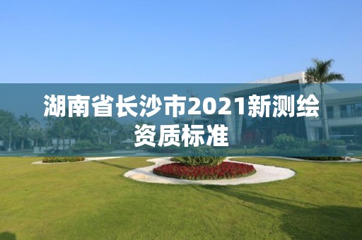 湖南省長沙市2021新測繪資質(zhì)標(biāo)準(zhǔn)