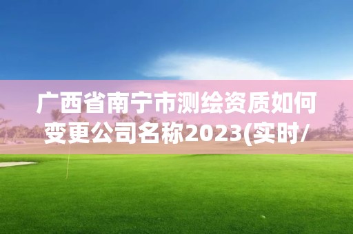 廣西省南寧市測繪資質如何變更公司名稱2023(實時/更新中)