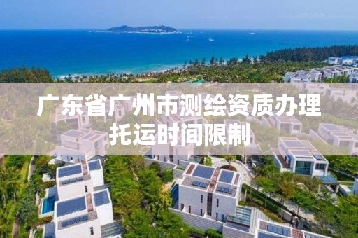 廣東省廣州市測繪資質辦理托運時間限制