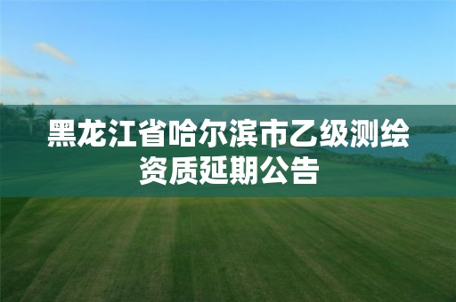 黑龍江省哈爾濱市乙級測繪資質延期公告