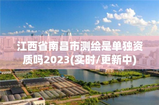 江西省南昌市測繪是單獨資質(zhì)嗎2023(實時/更新中)