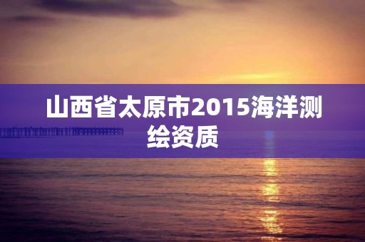 山西省太原市2015海洋測繪資質