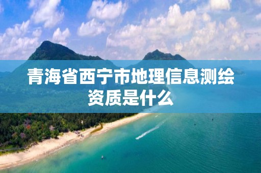 青海省西寧市地理信息測(cè)繪資質(zhì)是什么