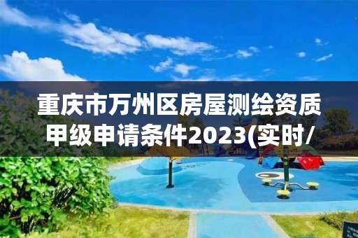 重慶市萬州區房屋測繪資質甲級申請條件2023(實時/更新中)