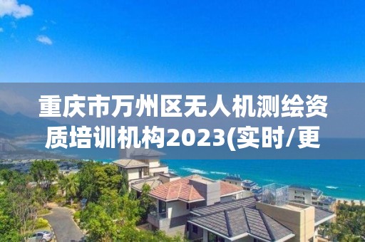 重慶市萬州區無人機測繪資質培訓機構2023(實時/更新中)