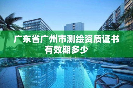 廣東省廣州市測繪資質證書有效期多少