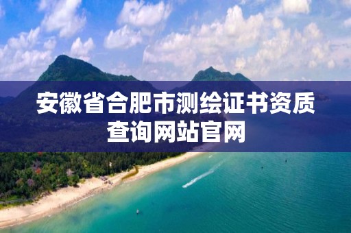 安徽省合肥市測繪證書資質查詢網站官網