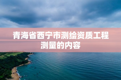 青海省西寧市測繪資質工程測量的內容