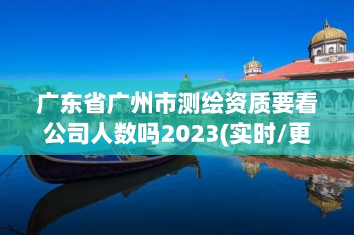 廣東省廣州市測(cè)繪資質(zhì)要看公司人數(shù)嗎2023(實(shí)時(shí)/更新中)