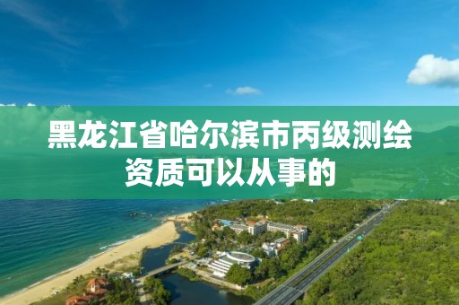 黑龍江省哈爾濱市丙級測繪資質(zhì)可以從事的