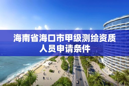 海南省海口市甲級測繪資質人員申請條件