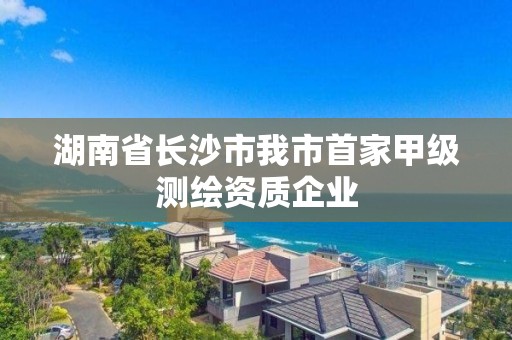 湖南省長(zhǎng)沙市我市首家甲級(jí)測(cè)繪資質(zhì)企業(yè)