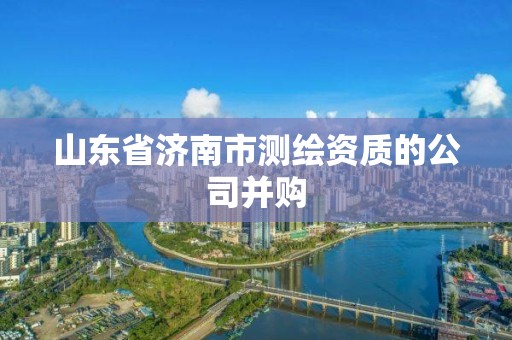 山東省濟南市測繪資質的公司并購