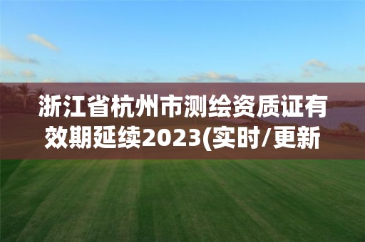 浙江省杭州市測繪資質證有效期延續2023(實時/更新中)