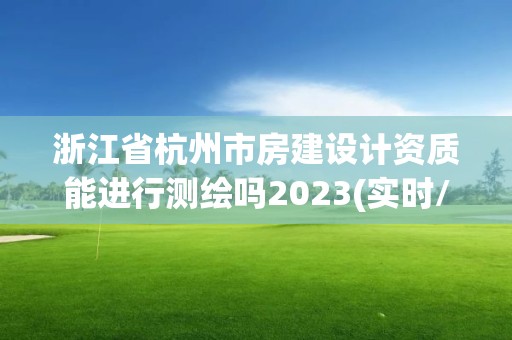 浙江省杭州市房建設計資質能進行測繪嗎2023(實時/更新中)