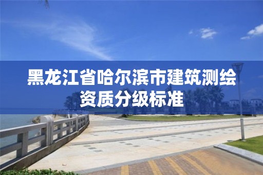 黑龍江省哈爾濱市建筑測繪資質分級標準