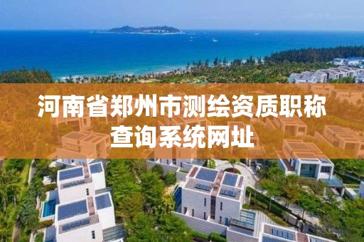 河南省鄭州市測繪資質職稱查詢系統網址