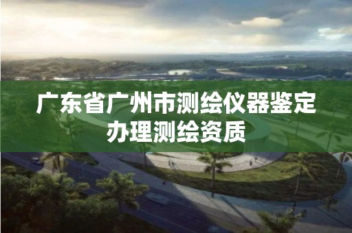 廣東省廣州市測繪儀器鑒定辦理測繪資質