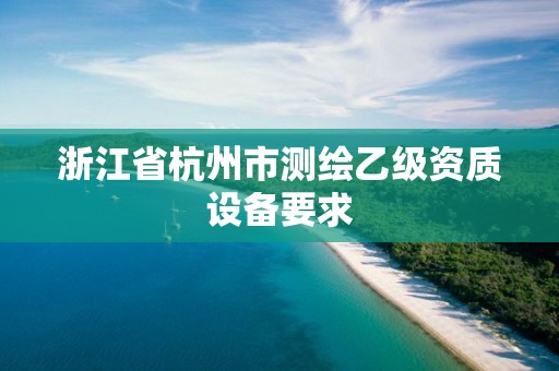 浙江省杭州市測繪乙級資質設備要求