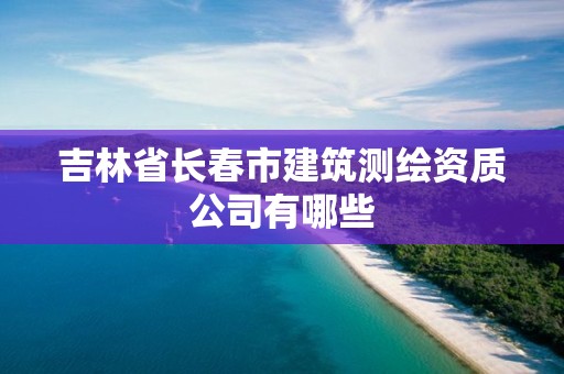 吉林省長春市建筑測繪資質公司有哪些